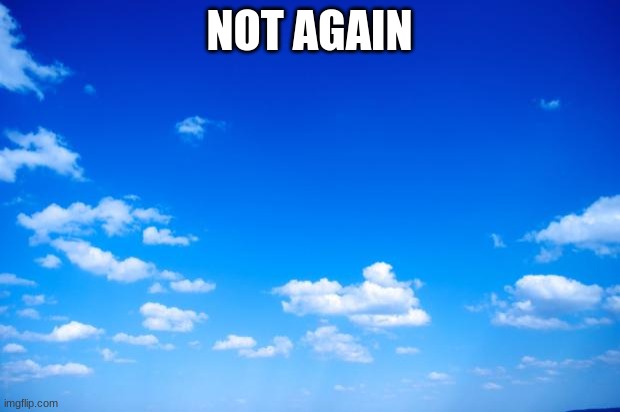 blue sky | NOT AGAIN | image tagged in blue sky | made w/ Imgflip meme maker