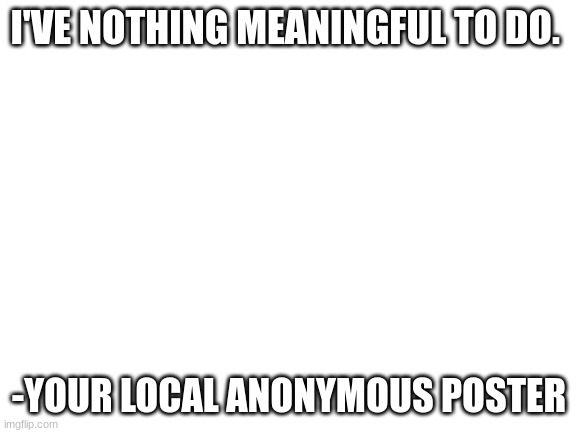 Blank White Template | I'VE NOTHING MEANINGFUL TO DO. -YOUR LOCAL ANONYMOUS POSTER | image tagged in blank white template | made w/ Imgflip meme maker