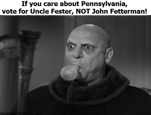 We've already got one vegetable in public office, we really don't need another one! | If you care about Pennsylvania, vote for Uncle Fester, NOT John Fetterman! | image tagged in uncle fester,addams family | made w/ Imgflip meme maker