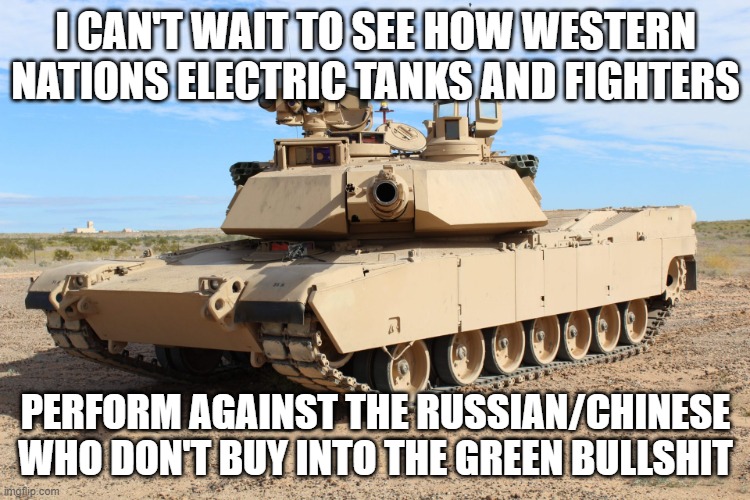 M1 Abrams | I CAN'T WAIT TO SEE HOW WESTERN NATIONS ELECTRIC TANKS AND FIGHTERS; PERFORM AGAINST THE RUSSIAN/CHINESE WHO DON'T BUY INTO THE GREEN BULLSHIT | image tagged in m1 abrams | made w/ Imgflip meme maker