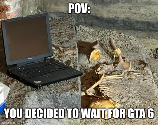 skele ded | POV:; YOU DECIDED TO WAIT FOR GTA 6 | image tagged in skeleton with computer | made w/ Imgflip meme maker