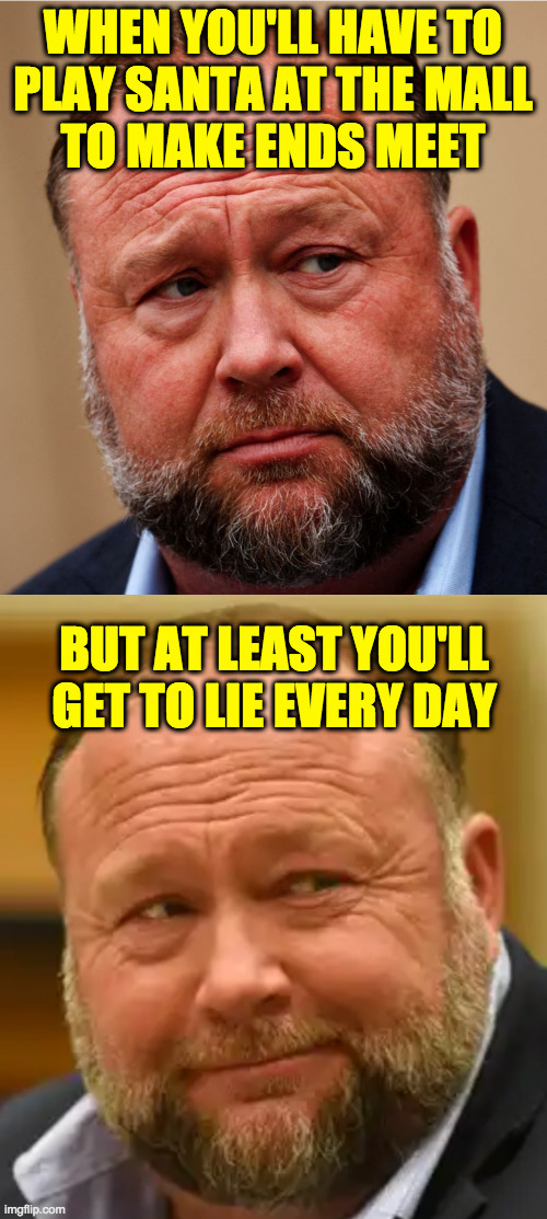 Miracle on Skid Row. | WHEN YOU'LL HAVE TO
PLAY SANTA AT THE MALL
TO MAKE ENDS MEET; BUT AT LEAST YOU'LL GET TO LIE EVERY DAY | image tagged in memes,alex jones,liar | made w/ Imgflip meme maker