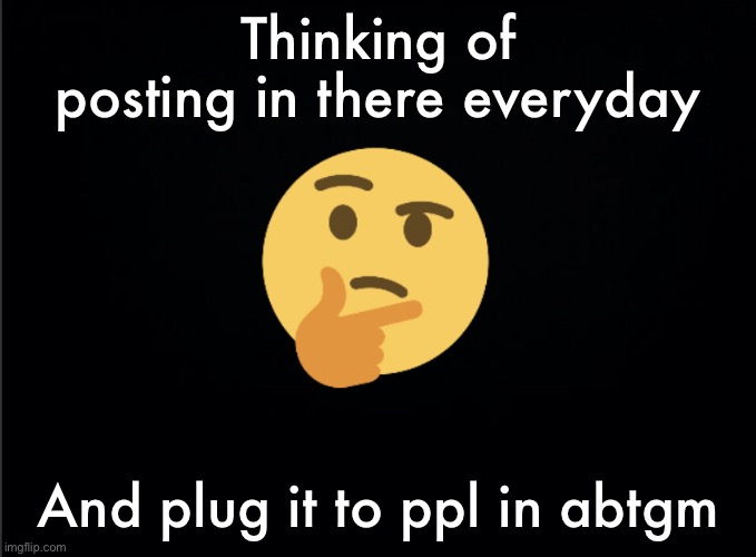 Thinking emoji | Thinking of posting in there everyday; And plug it to ppl in abtgm | image tagged in thinking emoji | made w/ Imgflip meme maker