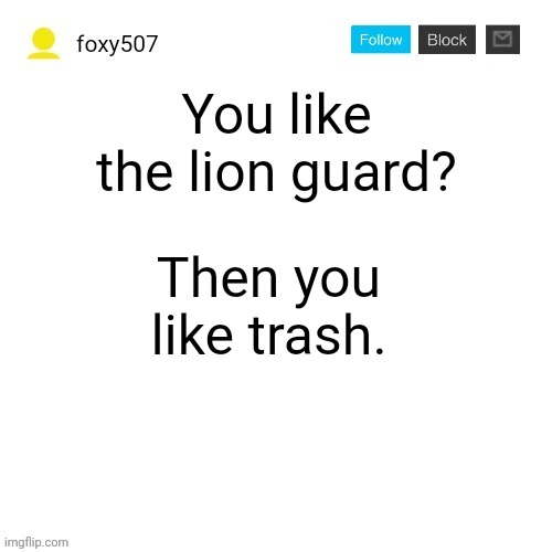 Foxy507's announcement template | You like the lion guard? Then you like trash. | image tagged in foxy507's announcement template,foxy507,the lion guard,cancel the lion guard | made w/ Imgflip meme maker