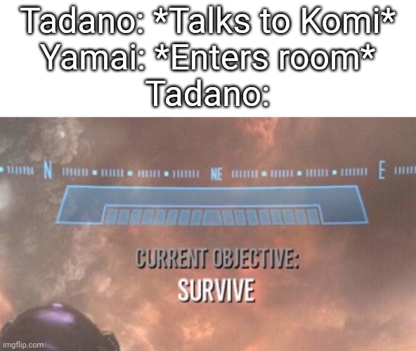 Yeet | Tadano: *Talks to Komi*
Yamai: *Enters room*
Tadano: | image tagged in current objective survive | made w/ Imgflip meme maker