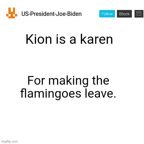 US-President-Joe-Biden announcement template orange bunny icon | Kion is a karen; For making the flamingoes leave. | image tagged in us-president-joe-biden announcement template orange bunny icon | made w/ Imgflip meme maker