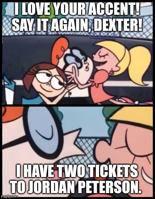I love your accent! Say it again, Jordan Peterson! | I LOVE YOUR ACCENT! SAY IT AGAIN, DEXTER! I HAVE TWO TICKETS TO JORDAN PETERSON. | image tagged in memes,say it again dexter | made w/ Imgflip meme maker