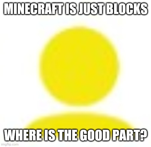 yellow man icon | MINECRAFT IS JUST BLOCKS; WHERE IS THE GOOD PART? | image tagged in yellow man icon | made w/ Imgflip meme maker