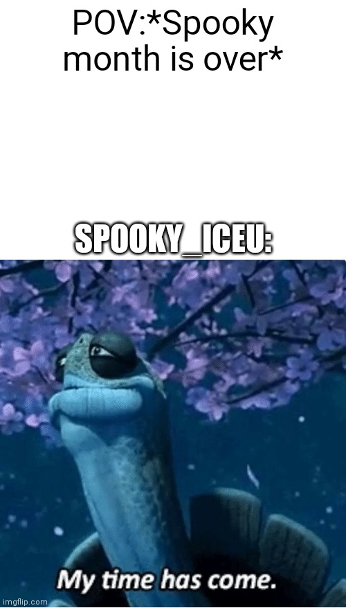 Gg title | POV:*Spooky month is over*; SPOOKY_ICEU: | image tagged in blank white template,my time has come,funny memes,fun,funny,memes | made w/ Imgflip meme maker