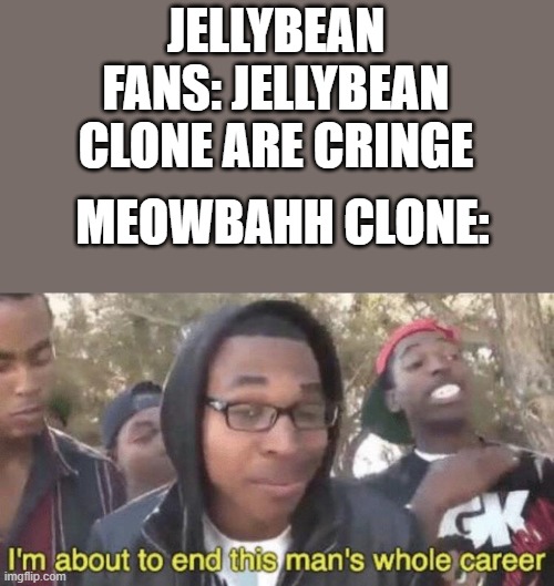 I’m about to end this man’s whole career | JELLYBEAN FANS: JELLYBEAN CLONE ARE CRINGE; MEOWBAHH CLONE: | image tagged in i m about to end this man s whole career,funny,memes | made w/ Imgflip meme maker