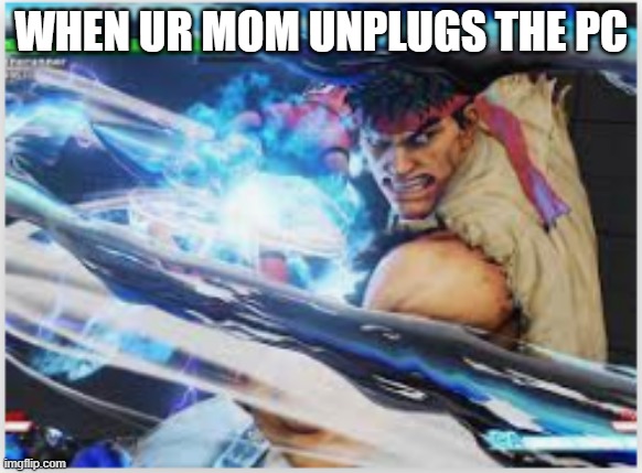 when ur mom unplugs the pc | WHEN UR MOM UNPLUGS THE PC | image tagged in change my mind | made w/ Imgflip meme maker