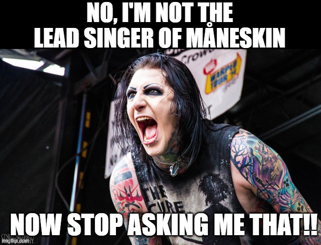 Sick of it all | NO, I'M NOT THE LEAD SINGER OF MÅNESKIN; NOW STOP ASKING ME THAT!! | image tagged in maneskin,motionless in white,chris motionless,angry | made w/ Imgflip meme maker