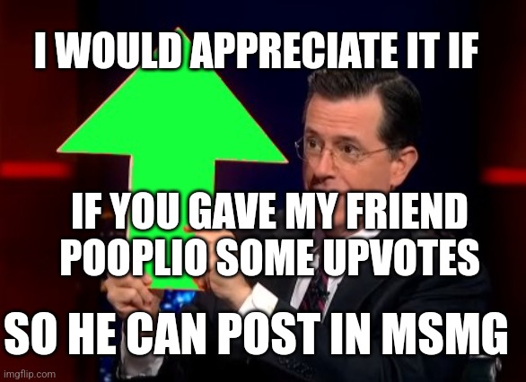 He need 20000 points | I WOULD APPRECIATE IT IF; IF YOU GAVE MY FRIEND POOPLIO SOME UPVOTES; SO HE CAN POST IN MSMG | image tagged in upvotes | made w/ Imgflip meme maker