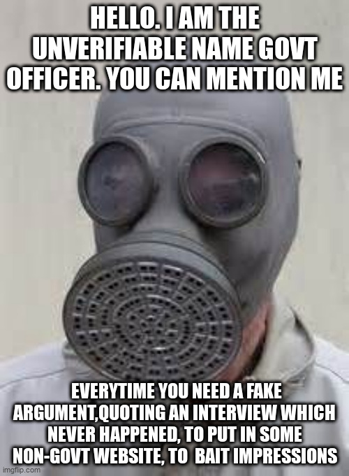 fake news | HELLO. I AM THE UNVERIFIABLE NAME GOVT OFFICER. YOU CAN MENTION ME; EVERYTIME YOU NEED A FAKE ARGUMENT,QUOTING AN INTERVIEW WHICH NEVER HAPPENED, TO PUT IN SOME NON-GOVT WEBSITE, TO  BAIT IMPRESSIONS | image tagged in gas mask,govt,officer | made w/ Imgflip meme maker