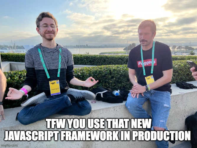 TFW you use that new JavaScript framework in production | TFW YOU USE THAT NEW JAVASCRIPT FRAMEWORK IN PRODUCTION | image tagged in programming,javascript,coding,zen | made w/ Imgflip meme maker