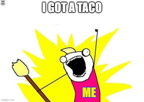 taco time | I ACTUALLY NEVER HAD A TACO; I GOT A TACO; ME | image tagged in memes,x all the y,taco,food | made w/ Imgflip meme maker