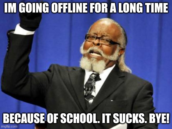 Too Damn High | IM GOING OFFLINE FOR A LONG TIME; BECAUSE OF SCHOOL. IT SUCKS. BYE! | image tagged in memes,too damn high | made w/ Imgflip meme maker