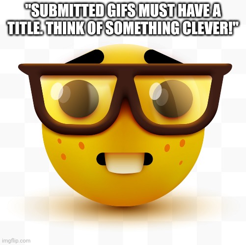 Nerd emoji | "SUBMITTED GIFS MUST HAVE A TITLE. THINK OF SOMETHING CLEVER!" | image tagged in nerd emoji | made w/ Imgflip meme maker