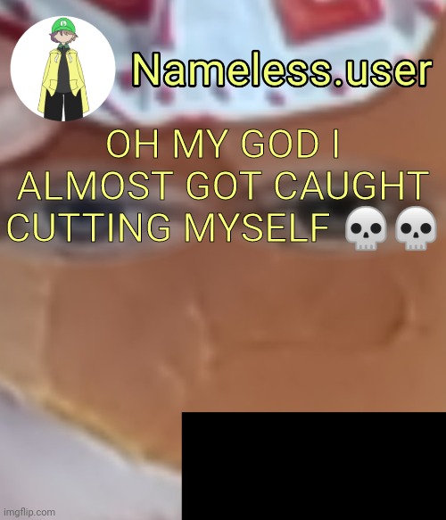 name | OH MY GOD I ALMOST GOT CAUGHT CUTTING MYSELF 💀💀 | image tagged in name | made w/ Imgflip meme maker