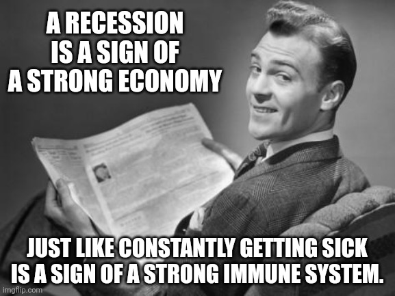Just the opposite. | A RECESSION IS A SIGN OF A STRONG ECONOMY; JUST LIKE CONSTANTLY GETTING SICK IS A SIGN OF A STRONG IMMUNE SYSTEM. | image tagged in 50's newspaper | made w/ Imgflip meme maker
