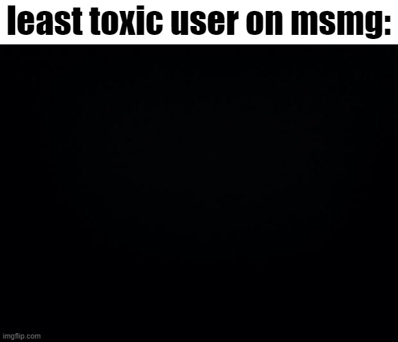Black background | least toxic user on msmg: | image tagged in black background | made w/ Imgflip meme maker