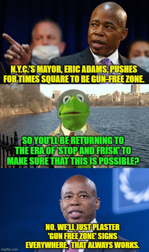 Leftists never, EVER . . . learn. | N.Y.C.'S MAYOR, ERIC ADAMS, PUSHES FOR TIMES SQUARE TO BE GUN-FREE ZONE. SO YOU'LL BE RETURNING TO THE ERA OF 'STOP AND FRISK' TO MAKE SURE THAT THIS IS POSSIBLE? NO. WE'LL JUST PLASTER 'GUN FREE ZONE' SIGNS EVERYWHERE.  THAT ALWAYS WORKS. | image tagged in gun free zones | made w/ Imgflip meme maker