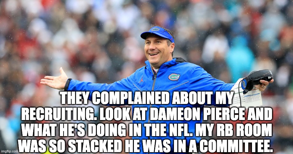 THEY COMPLAINED ABOUT MY RECRUITING. LOOK AT DAMEON PIERCE AND WHAT HE'S DOING IN THE NFL. MY RB ROOM WAS SO STACKED HE WAS IN A COMMITTEE. | image tagged in dan mullen,gators | made w/ Imgflip meme maker