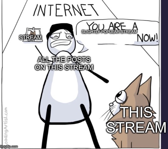 Uhh… | SLIGHTLY POPULAR STREAM; STREAM; ALL THE POSTS ON THIS STREAM; THIS STREAM | image tagged in you are a ____ now by loadingartist | made w/ Imgflip meme maker