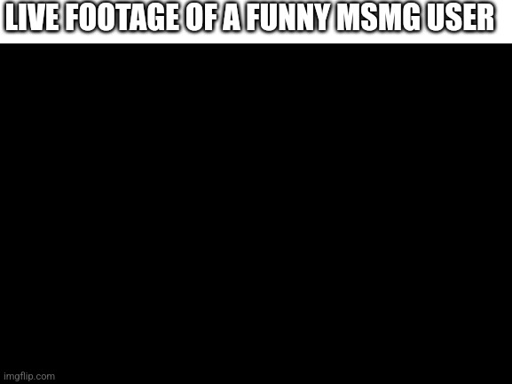 Please can we all become funny? | LIVE FOOTAGE OF A FUNNY MSMG USER | made w/ Imgflip meme maker