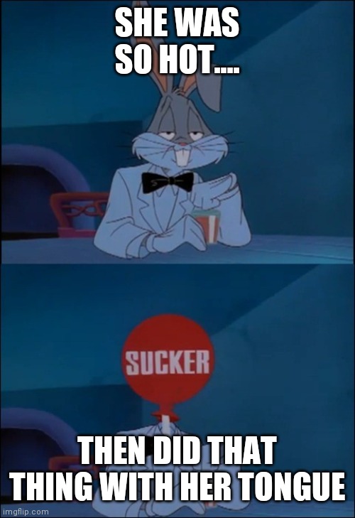 sucker Looney Tunes | SHE WAS SO HOT.... THEN DID THAT THING WITH HER TONGUE | image tagged in sucker looney tunes | made w/ Imgflip meme maker