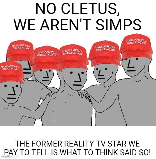Nobody simps like MAGA | NO CLETUS, WE AREN'T SIMPS; THE FORMER REALITY TV STAR WE PAY TO TELL IS WHAT TO THINK SAID SO! | image tagged in maga npc,scumbag republicans,terrorism,terrorists,white trash,simps | made w/ Imgflip meme maker
