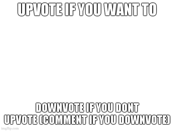 upvote or downvote and comment | UPVOTE IF YOU WANT TO; DOWNVOTE IF YOU DONT UPVOTE (COMMENT IF YOU DOWNVOTE) | image tagged in blank white template | made w/ Imgflip meme maker