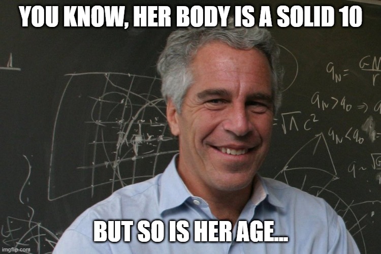 Rating | YOU KNOW, HER BODY IS A SOLID 10; BUT SO IS HER AGE... | image tagged in jeffrey epstein | made w/ Imgflip meme maker