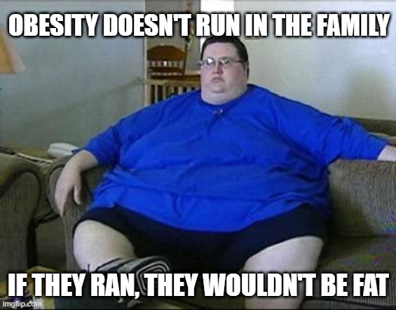 Facts | OBESITY DOESN'T RUN IN THE FAMILY; IF THEY RAN, THEY WOULDN'T BE FAT | image tagged in obese man | made w/ Imgflip meme maker