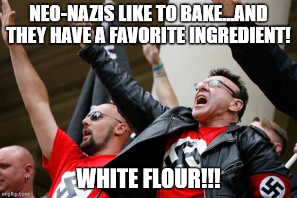 Nazi Baker | NEO-NAZIS LIKE TO BAKE...AND THEY HAVE A FAVORITE INGREDIENT! WHITE FLOUR!!! | image tagged in neo-nazi | made w/ Imgflip meme maker
