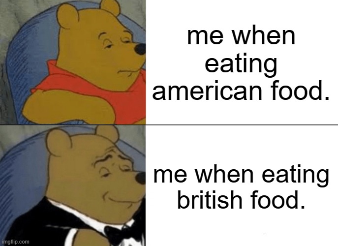 Tuxedo Winnie The Pooh | me when eating american food. me when eating british food. | image tagged in memes,tuxedo winnie the pooh | made w/ Imgflip meme maker