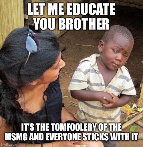 3rd World Sceptical Child | LET ME EDUCATE YOU BROTHER IT’S THE TOMFOOLERY OF THE MSMG AND EVERYONE STICKS WITH IT | image tagged in 3rd world sceptical child | made w/ Imgflip meme maker