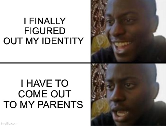 :( | I FINALLY FIGURED OUT MY IDENTITY; I HAVE TO COME OUT TO MY PARENTS | image tagged in oh yeah oh no | made w/ Imgflip meme maker