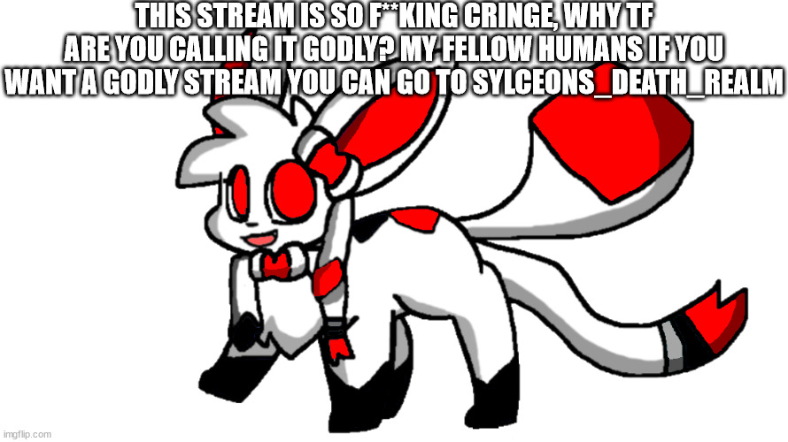 this stream i awful | THIS STREAM IS SO F**KING CRINGE, WHY TF ARE YOU CALLING IT GODLY? MY FELLOW HUMANS IF YOU WANT A GODLY STREAM YOU CAN GO TO SYLCEONS_DEATH_REALM | image tagged in underfell sylceon | made w/ Imgflip meme maker