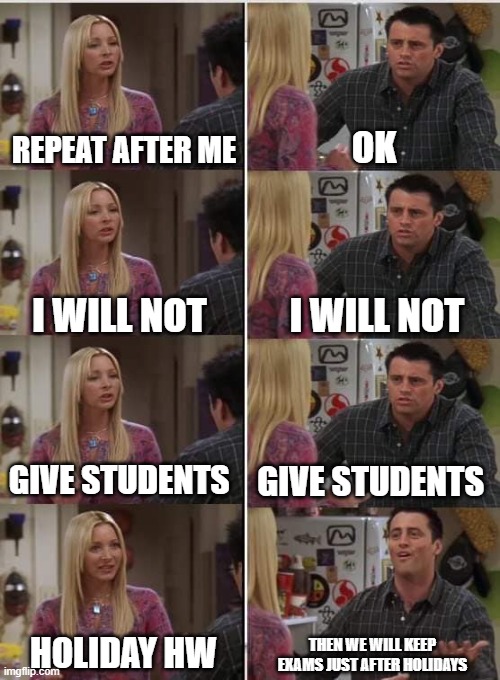 Phoebe Joey | REPEAT AFTER ME; OK; I WILL NOT; I WILL NOT; GIVE STUDENTS; GIVE STUDENTS; HOLIDAY HW; THEN WE WILL KEEP EXAMS JUST AFTER HOLIDAYS | image tagged in phoebe joey | made w/ Imgflip meme maker