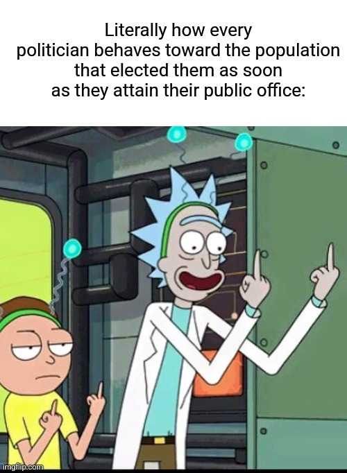 Literally How Every Politician Behaves Toward The Population That Elected Them As Soon As They Attain Office: | Literally how every politician behaves toward the population that elected them as soon as they attain their public office: | image tagged in rick and morty,politics,satire,democracy,funny,memes | made w/ Imgflip meme maker