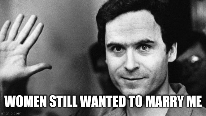ted bundy greeting | WOMEN STILL WANTED TO MARRY ME | image tagged in ted bundy greeting | made w/ Imgflip meme maker