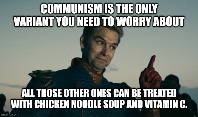 Communism kills your rights, your freedoms, and eventually you. | COMMUNISM IS THE ONLY VARIANT YOU NEED TO WORRY ABOUT; ALL THOSE OTHER ONES CAN BE TREATED WITH CHICKEN NOODLE SOUP AND VITAMIN C. | image tagged in homelander | made w/ Imgflip meme maker