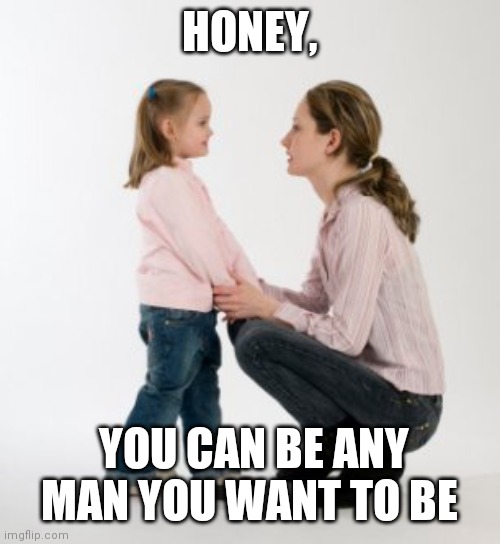 parenting raising children girl asking mommy why discipline Demo | HONEY, YOU CAN BE ANY MAN YOU WANT TO BE | image tagged in parenting raising children girl asking mommy why discipline demo | made w/ Imgflip meme maker