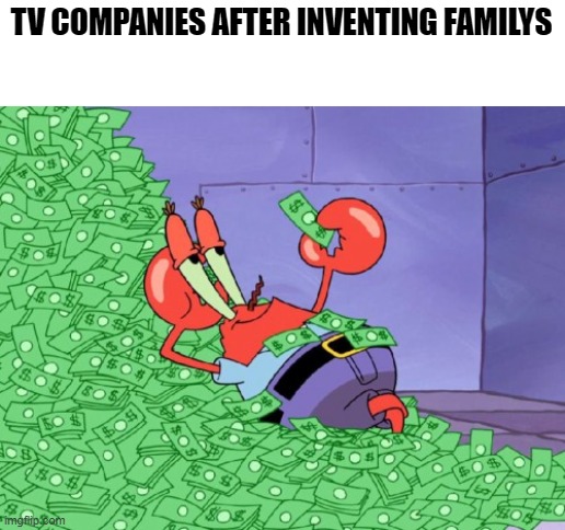 money | TV COMPANIES AFTER INVENTING FAMILYS | image tagged in mr krabs money | made w/ Imgflip meme maker