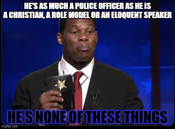 Herschel Walker Badge | HE'S AS MUCH A POLICE OFFICER AS HE IS A CHRISTIAN, A ROLE MODEL OR AN ELOQUENT SPEAKER; HE'S NONE OF THESE THINGS | image tagged in herschel walker badge | made w/ Imgflip meme maker