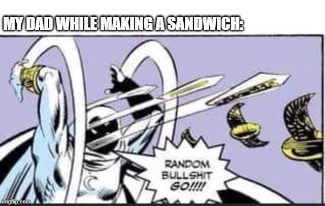 ... | MY DAD WHILE MAKING A SANDWICH: | image tagged in random bullshit go | made w/ Imgflip meme maker