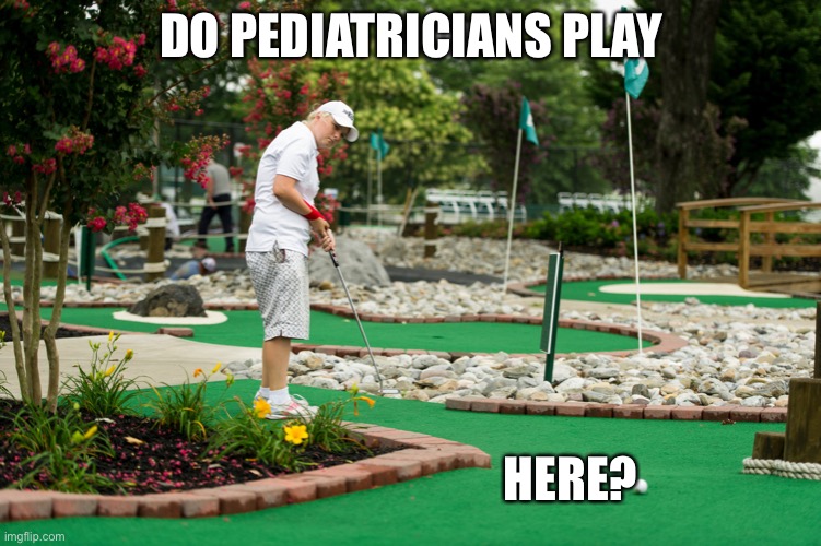 Miniature people/past times | DO PEDIATRICIANS PLAY; HERE? | image tagged in golf | made w/ Imgflip meme maker