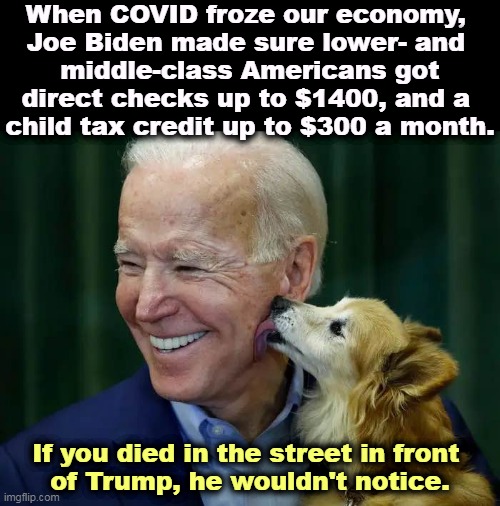 When COVID froze our economy, 
Joe Biden made sure lower- and 
middle-class Americans got direct checks up to $1400, and a 
child tax credit up to $300 a month. If you died in the street in front 
of Trump, he wouldn't notice. | image tagged in biden,middle class,trump,tax cuts for the rich,covid | made w/ Imgflip meme maker