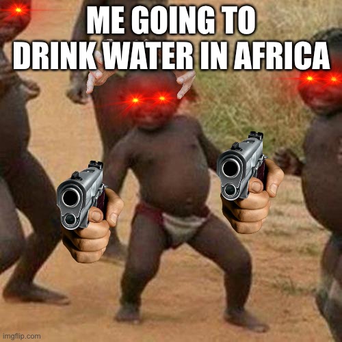 Third World Success Kid Meme | ME GOING TO DRINK WATER IN AFRICA | image tagged in memes,third world success kid | made w/ Imgflip meme maker